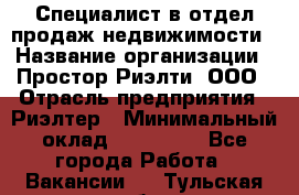 Специалист в отдел продаж недвижимости › Название организации ­ Простор-Риэлти, ООО › Отрасль предприятия ­ Риэлтер › Минимальный оклад ­ 140 000 - Все города Работа » Вакансии   . Тульская обл.